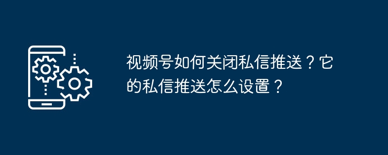 视频号如何关闭私信推送？它的私信推送怎么设置？