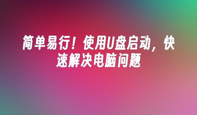 简单易行！使用U盘启动，快速解决电脑问题