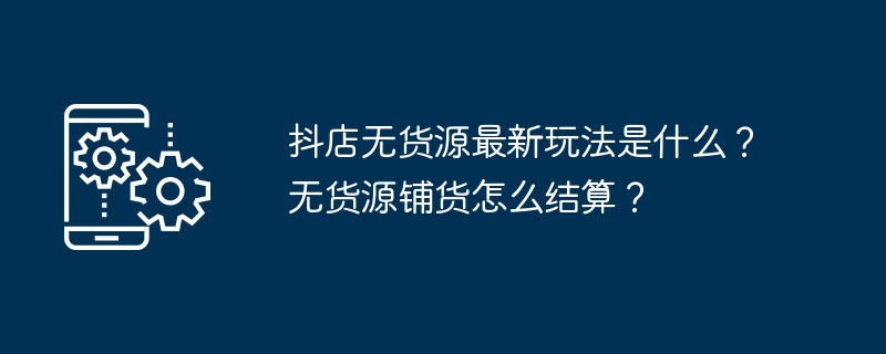 抖店无货源最新玩法是什么？无货源铺货怎么结算？