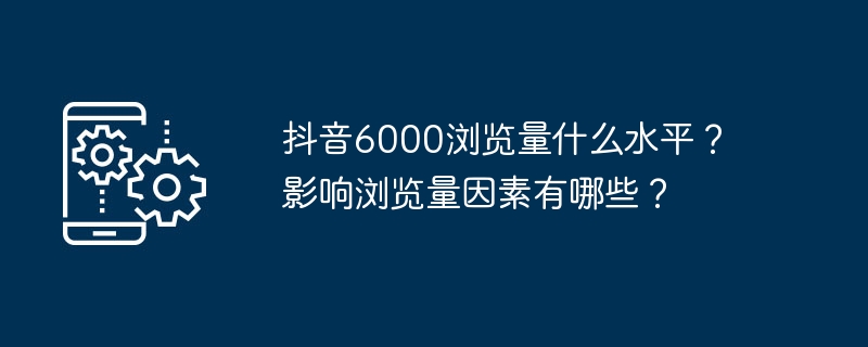 抖音6000浏览量什么水平？影响浏览量因素有哪些？