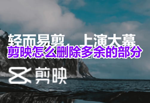 剪映怎么删除多余的部分？剪映删除多余的片段教程！