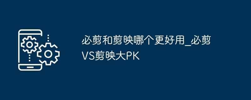 必剪和剪映哪个更好用_必剪VS剪映大PK