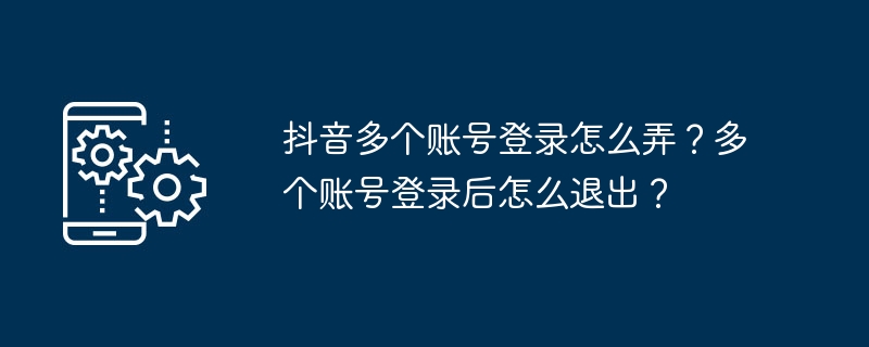 抖音多个账号登录怎么弄?多个账号登录后怎么退出?