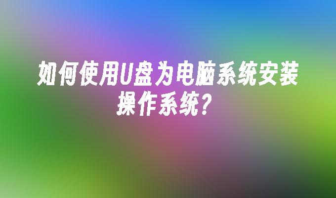 如何使用U盘为电脑系统安装操作系统？