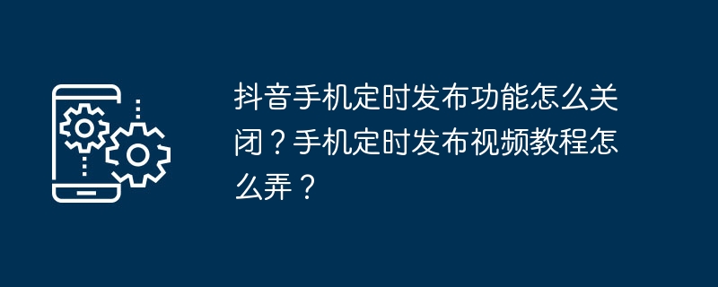 抖音手机定时发布功能怎么关闭？手机定时发布视频教程怎么弄？