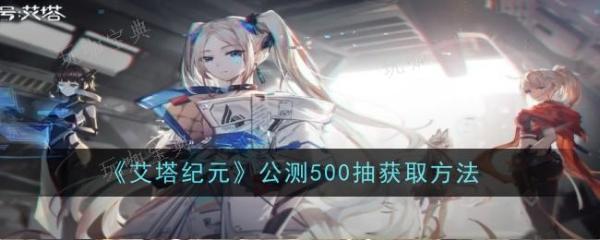 《艾塔纪元》公测500抽怎么获得？公测500抽获取方法