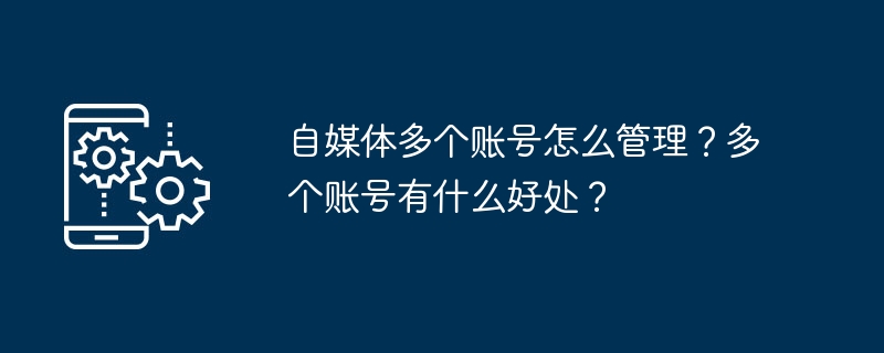 自媒体多个账号怎么管理？多个账号有什么好处？