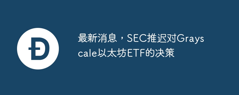 最新消息，SEC推迟对Grayscale以太坊ETF的决策