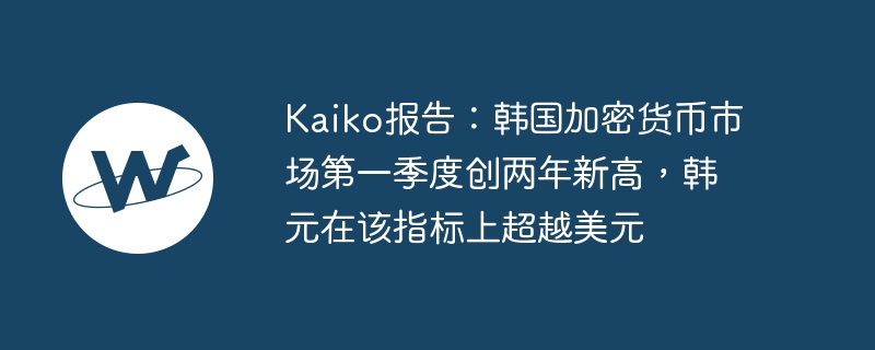 Kaiko报告:韩国加密货币市场第一季度创两年新高,韩元在该指标上超越美元