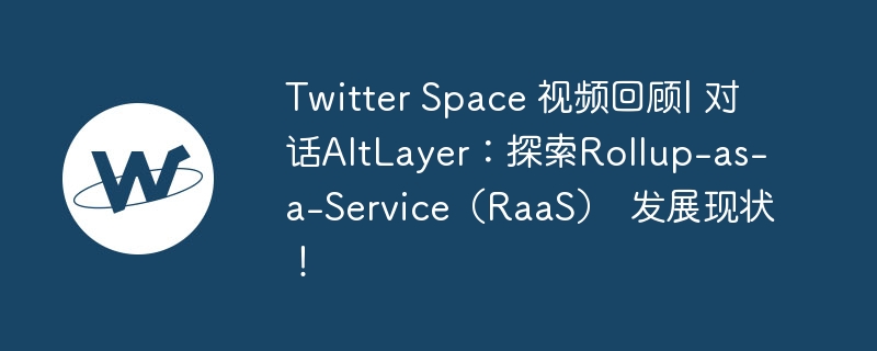 Twitter Space 视频回顾| 对话AltLayer：探索Rollup-as-a-Service（RaaS） 发展现状！