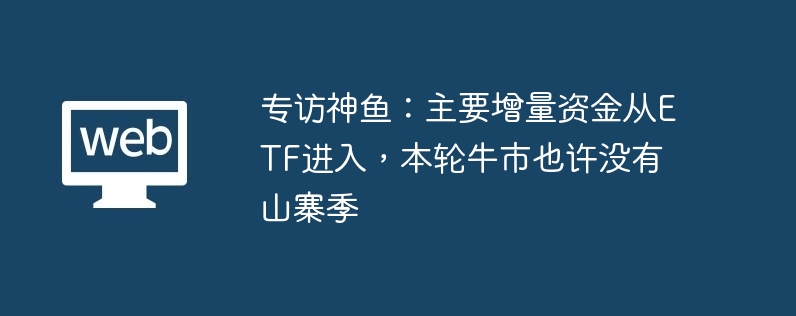专访神鱼：主要增量资金从ETF进入，本轮牛市也许没有山寨季
