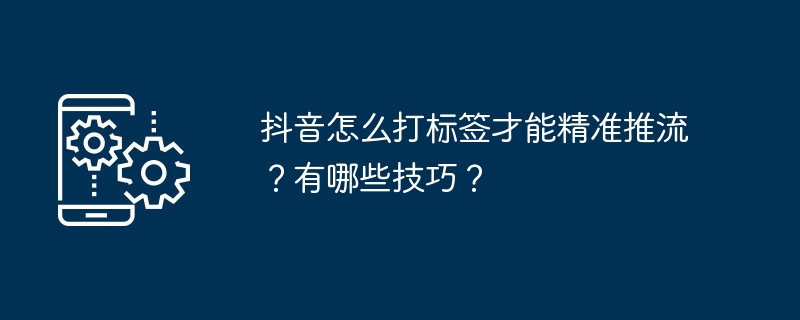 抖音怎么打标签才能精准推流？有哪些技巧？