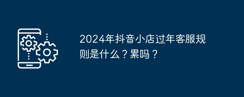 2024年抖音小店过年客服规则是什么?累吗?