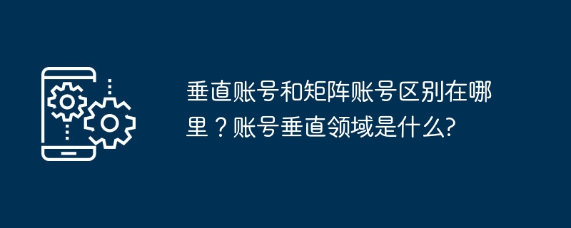 垂直账号和矩阵账号区别在哪里？账号垂直领域是什么?