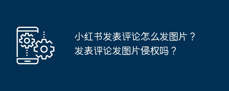小红书发表评论怎么发图片？发表评论发图片侵权吗？
