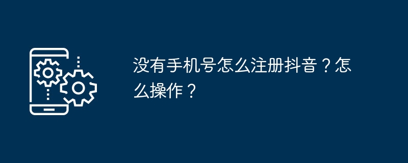 没有手机号怎么注册抖音?怎么操作?