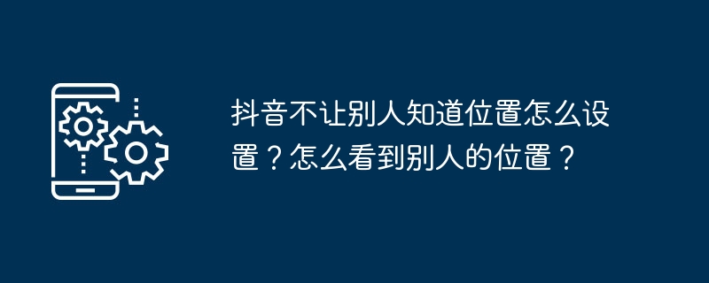抖音不让别人知道位置怎么设置？怎么看到别人的位置？