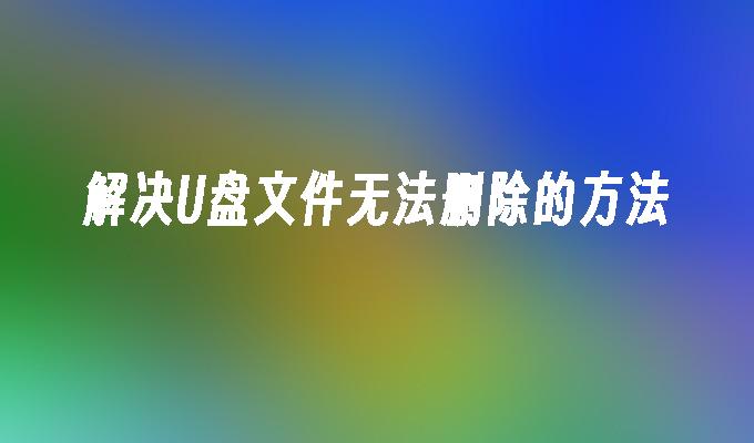 解决U盘文件无法删除的方法