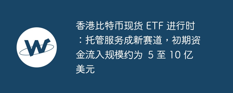 香港比特币现货 ETF 进行时：托管服务成新赛道，初期资金流入规模约为 5 至 10 亿美元