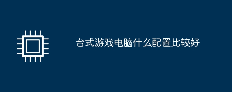 台式游戏电脑什么配置比较好