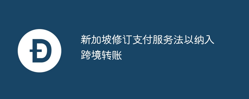新加坡修订支付服务法以纳入跨境转账