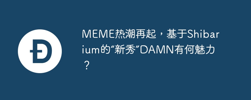 MEME热潮再起，基于Shibarium的“新秀”DAMN有何魅力？