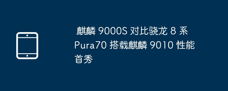 麒麟 9000S 对比骁龙 8 系 Pura70 搭载麒麟 9010 性能首秀
