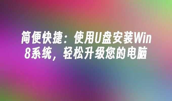简便快捷：使用U盘安装Win8系统，轻松升级您的电脑