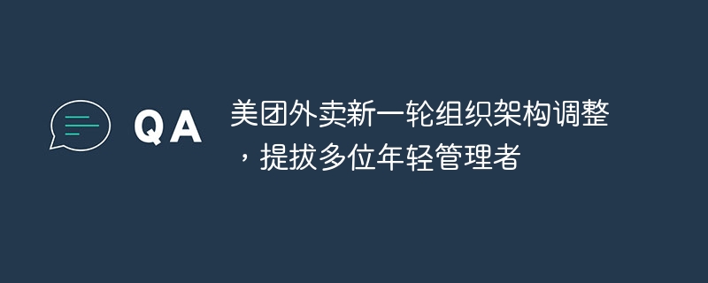 美团外卖新一轮组织架构调整,提拔多位年轻管理者