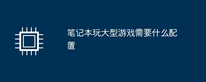 笔记本玩大型游戏需要什么配置