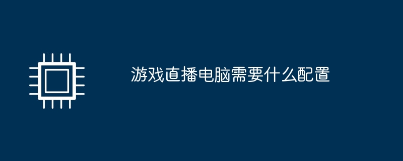 游戏直播电脑需要什么配置