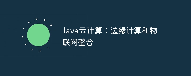 Java云计算:边缘计算和物联网整合