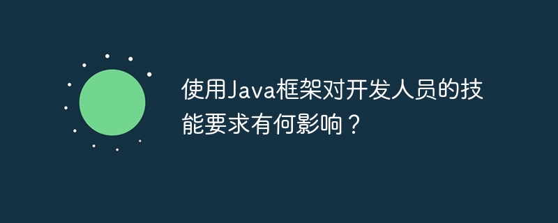 使用Java框架对开发人员的技能要求有何影响?