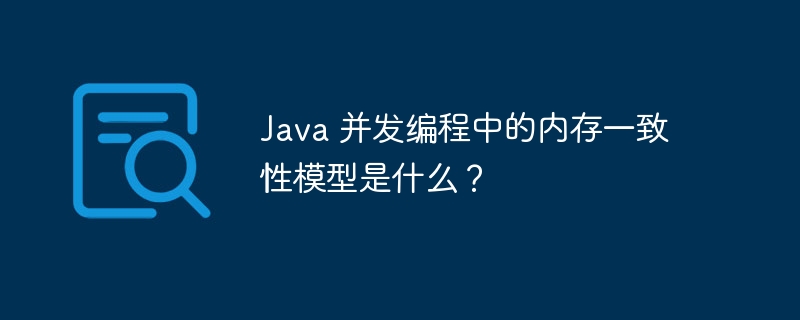 Java 并发编程中的内存一致性模型是什么？