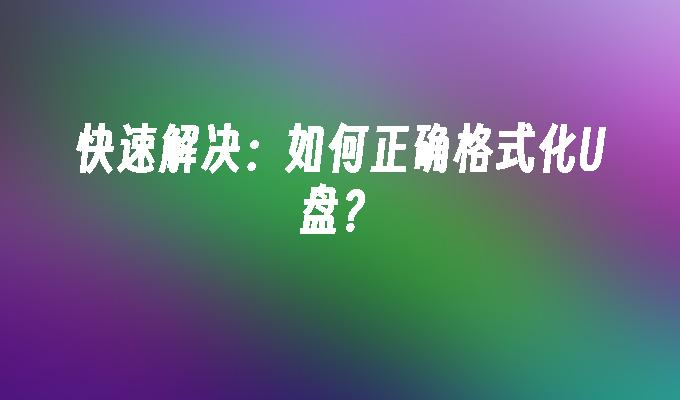 快速解决:如何正确格式化U盘?