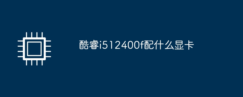 酷睿i512400f配什么显卡