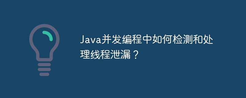 Java并发编程中如何检测和处理线程泄漏?