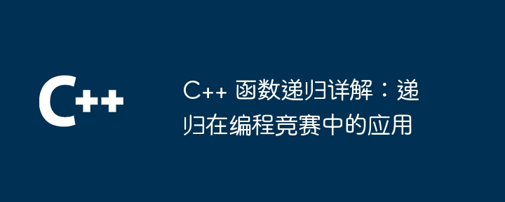 C++ 函数递归详解:递归在编程竞赛中的应用