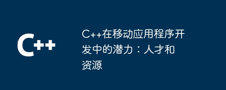 C++在移动应用程序开发中的潜力:人才和资源