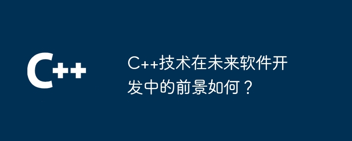 C++技术在未来软件开发中的前景如何?