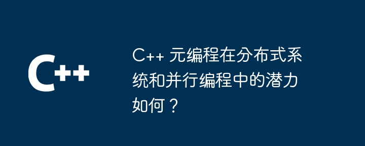 C++ 元编程在分布式系统和并行编程中的潜力如何?
