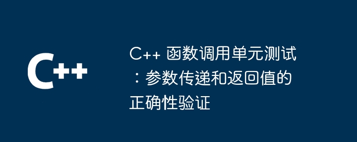 C++ 函数调用单元测试:参数传递和返回值的正确性验证