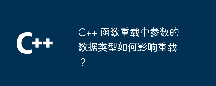 C++ 函数重载中参数的数据类型如何影响重载?