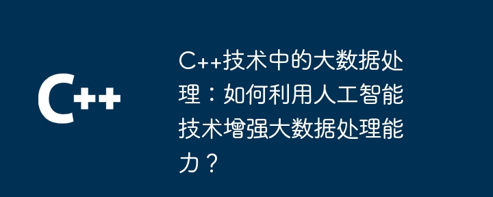 C++技术中的大数据处理:如何利用人工智能技术增强大数据处理能力?