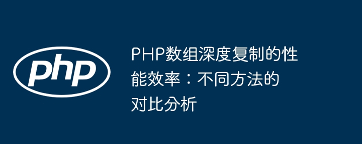 PHP数组深度复制的性能效率:不同方法的对比分析