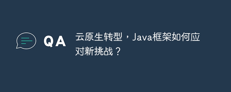 云原生转型,Java框架如何应对新挑战?