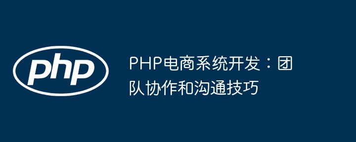 PHP电商系统开发:团队协作和沟通技巧