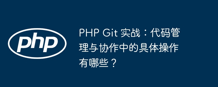 PHP Git 实战:代码管理与协作中的具体操作有哪些?