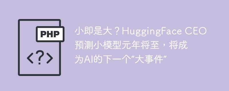 小即是大？HuggingFace CEO预测小模型元年将至，将成为AI的下一个“大事件”