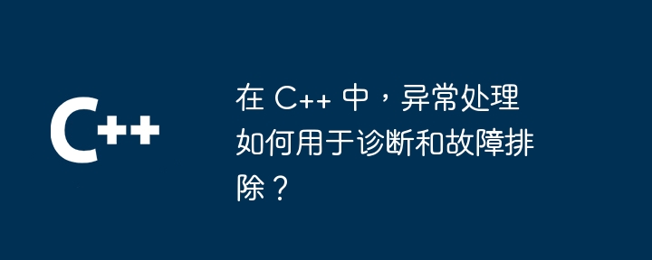 在 C++ 中,异常处理如何用于诊断和故障排除?